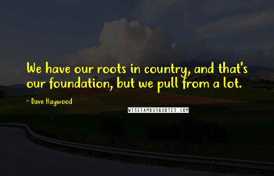 Dave Haywood Quotes: We have our roots in country, and that's our foundation, but we pull from a lot.