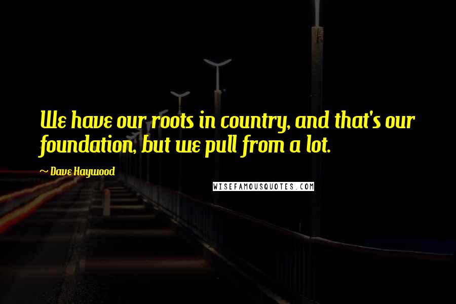 Dave Haywood Quotes: We have our roots in country, and that's our foundation, but we pull from a lot.