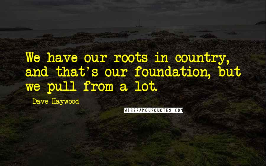 Dave Haywood Quotes: We have our roots in country, and that's our foundation, but we pull from a lot.