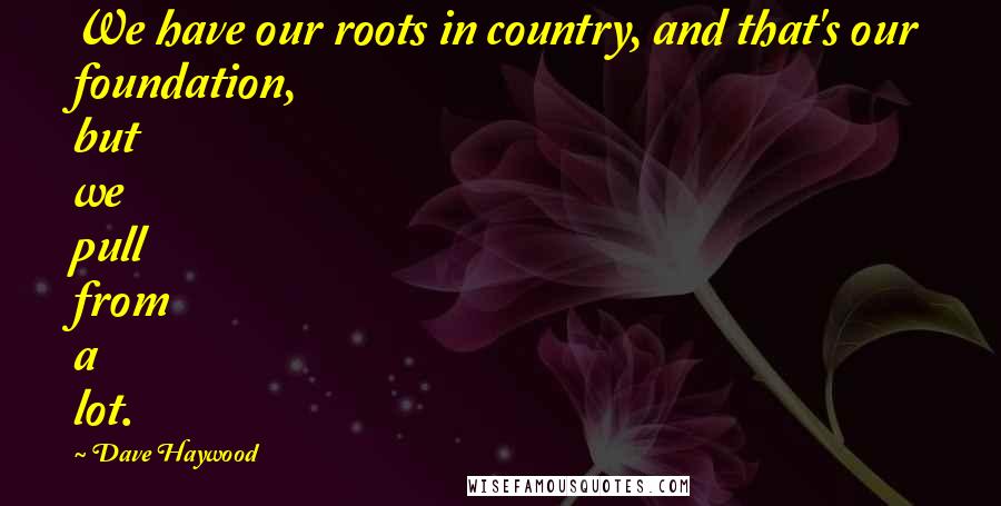 Dave Haywood Quotes: We have our roots in country, and that's our foundation, but we pull from a lot.