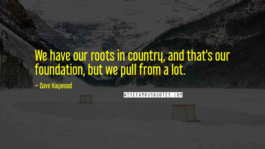 Dave Haywood Quotes: We have our roots in country, and that's our foundation, but we pull from a lot.