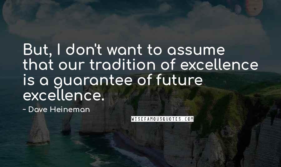 Dave Heineman Quotes: But, I don't want to assume that our tradition of excellence is a guarantee of future excellence.