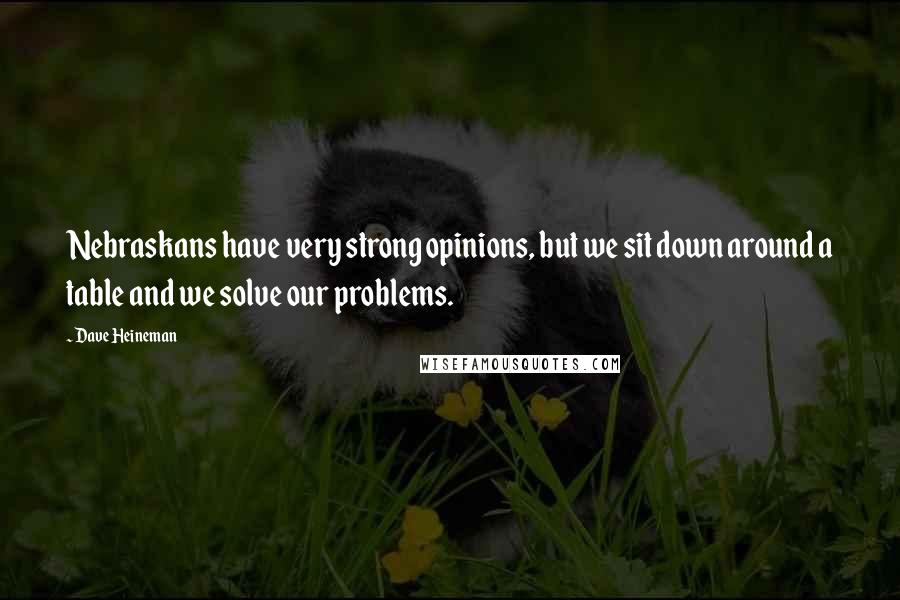 Dave Heineman Quotes: Nebraskans have very strong opinions, but we sit down around a table and we solve our problems.