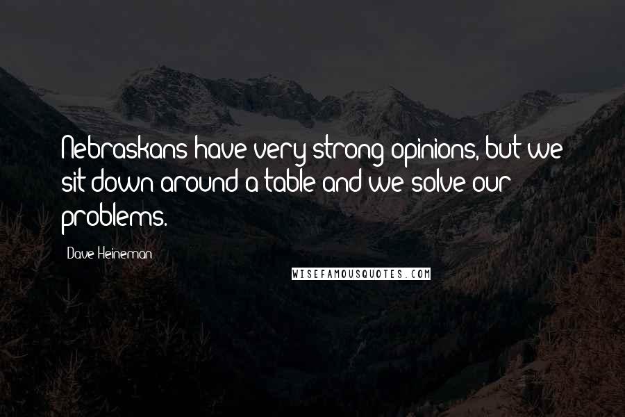 Dave Heineman Quotes: Nebraskans have very strong opinions, but we sit down around a table and we solve our problems.