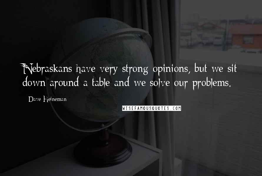 Dave Heineman Quotes: Nebraskans have very strong opinions, but we sit down around a table and we solve our problems.