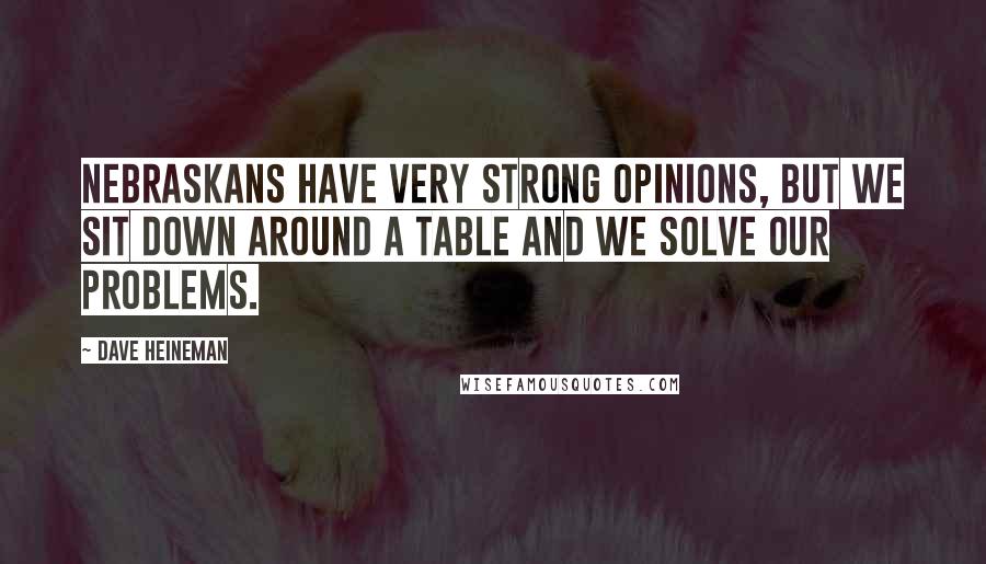 Dave Heineman Quotes: Nebraskans have very strong opinions, but we sit down around a table and we solve our problems.