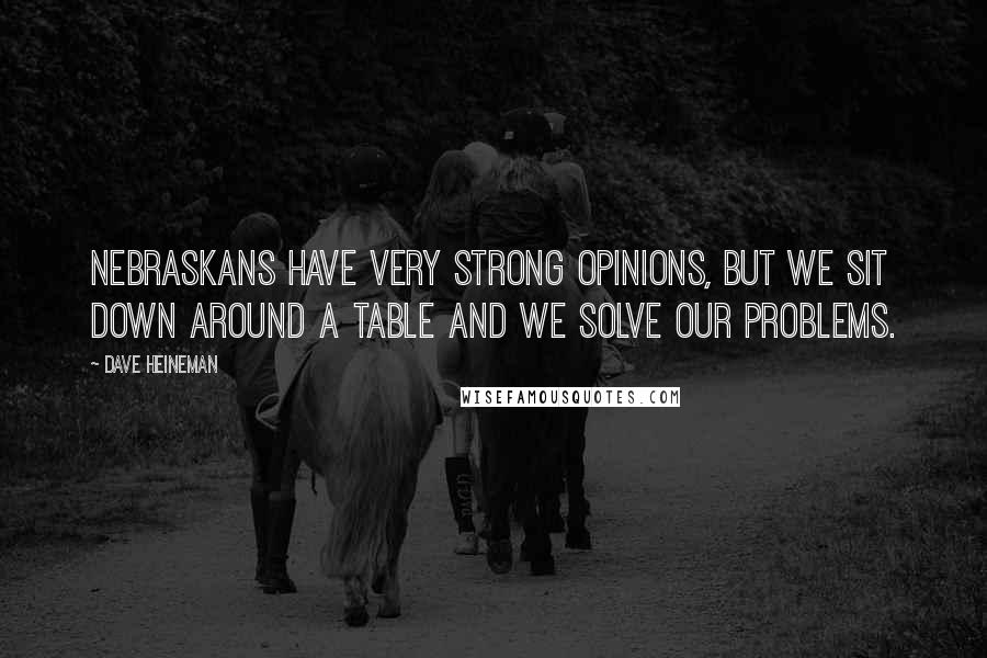 Dave Heineman Quotes: Nebraskans have very strong opinions, but we sit down around a table and we solve our problems.