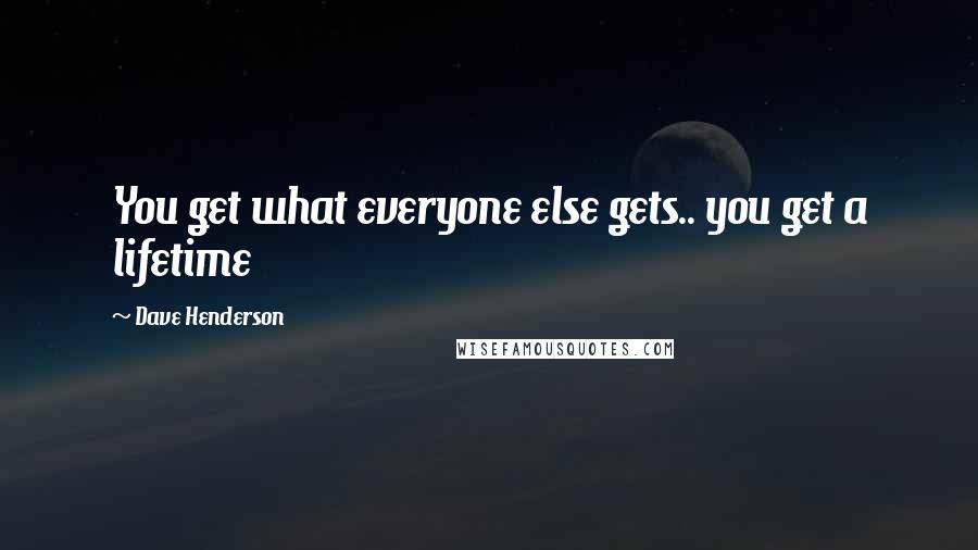 Dave Henderson Quotes: You get what everyone else gets.. you get a lifetime