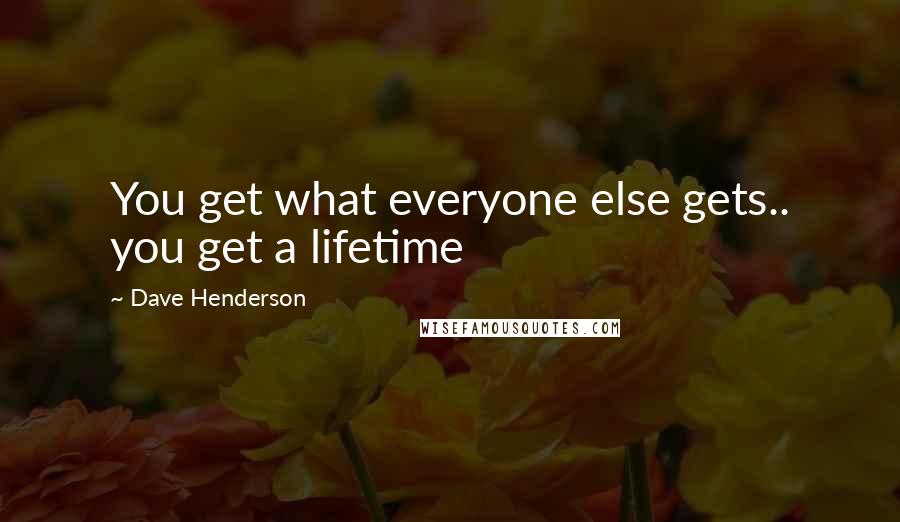 Dave Henderson Quotes: You get what everyone else gets.. you get a lifetime