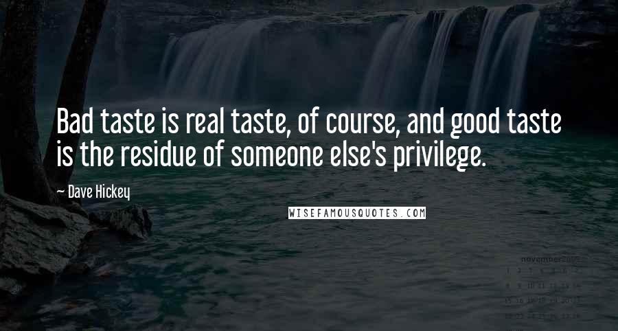 Dave Hickey Quotes: Bad taste is real taste, of course, and good taste is the residue of someone else's privilege.