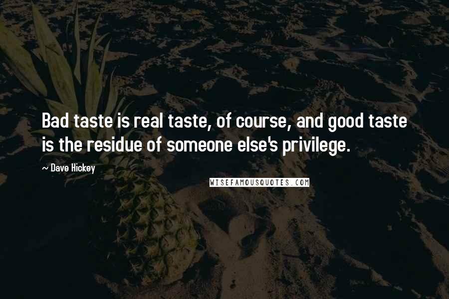 Dave Hickey Quotes: Bad taste is real taste, of course, and good taste is the residue of someone else's privilege.