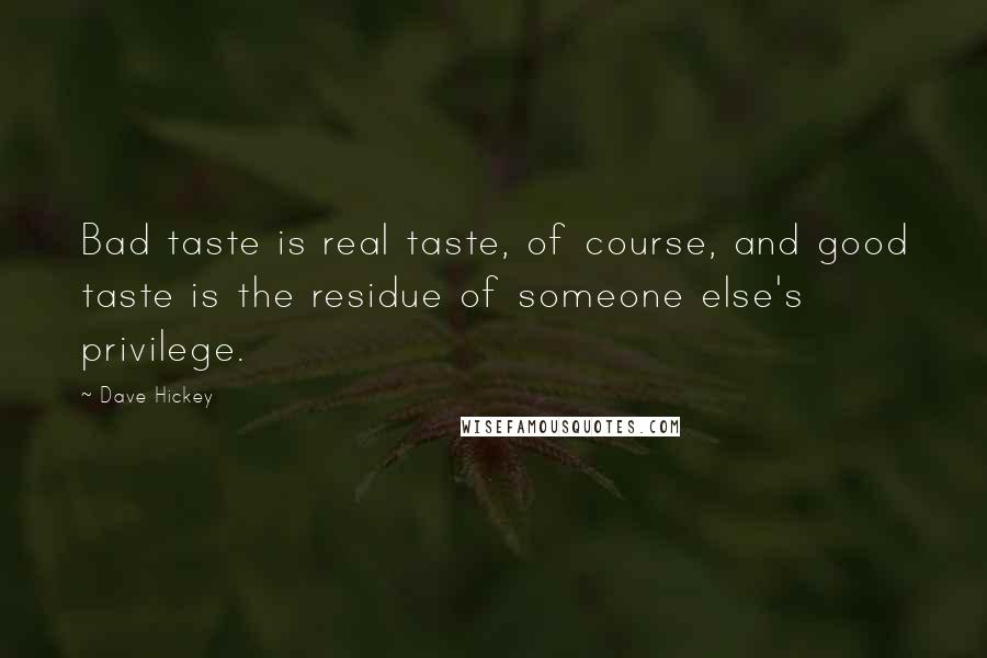 Dave Hickey Quotes: Bad taste is real taste, of course, and good taste is the residue of someone else's privilege.