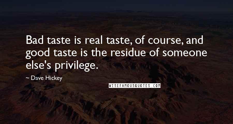 Dave Hickey Quotes: Bad taste is real taste, of course, and good taste is the residue of someone else's privilege.