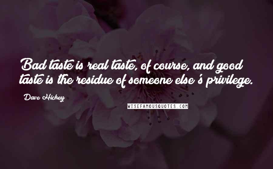 Dave Hickey Quotes: Bad taste is real taste, of course, and good taste is the residue of someone else's privilege.