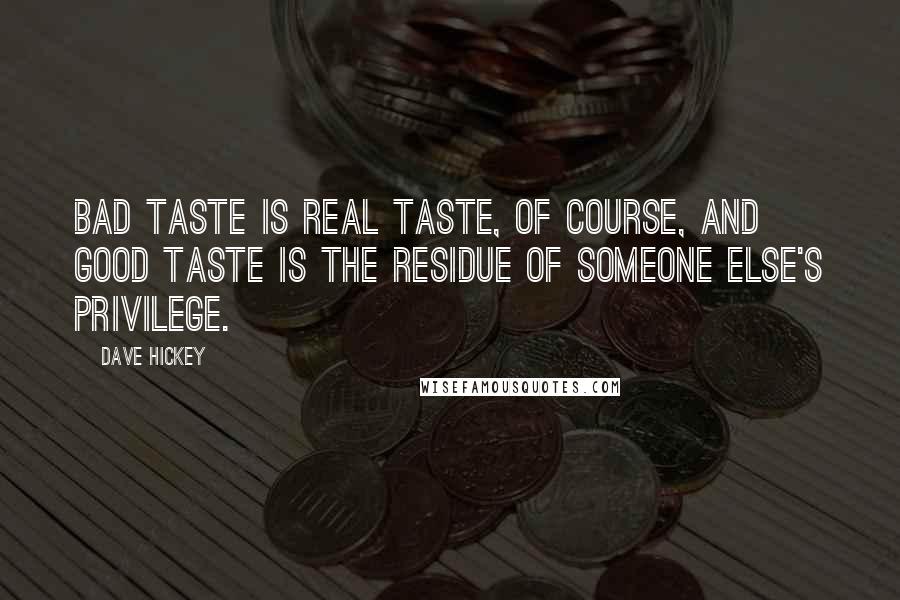 Dave Hickey Quotes: Bad taste is real taste, of course, and good taste is the residue of someone else's privilege.