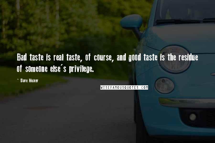 Dave Hickey Quotes: Bad taste is real taste, of course, and good taste is the residue of someone else's privilege.