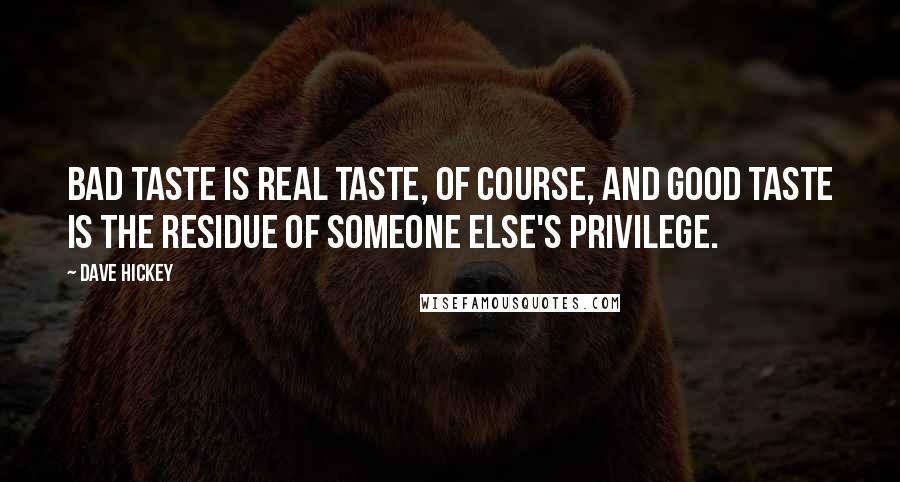 Dave Hickey Quotes: Bad taste is real taste, of course, and good taste is the residue of someone else's privilege.