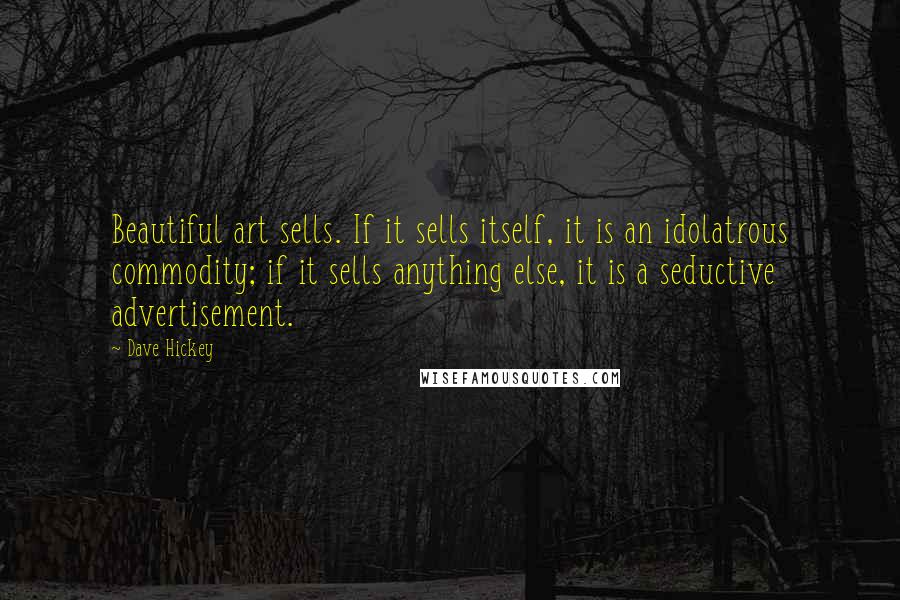 Dave Hickey Quotes: Beautiful art sells. If it sells itself, it is an idolatrous commodity; if it sells anything else, it is a seductive advertisement.