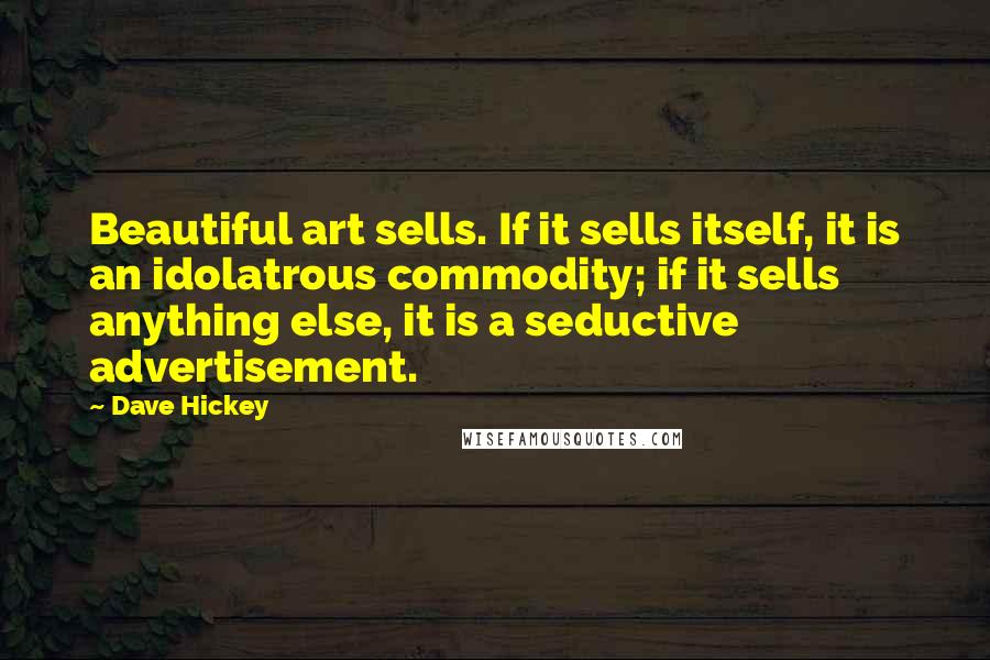 Dave Hickey Quotes: Beautiful art sells. If it sells itself, it is an idolatrous commodity; if it sells anything else, it is a seductive advertisement.