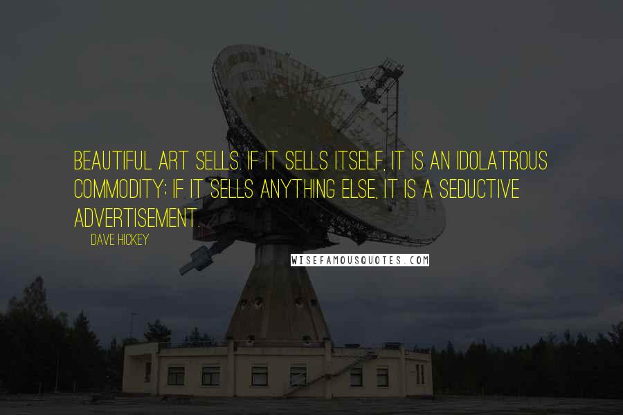Dave Hickey Quotes: Beautiful art sells. If it sells itself, it is an idolatrous commodity; if it sells anything else, it is a seductive advertisement.
