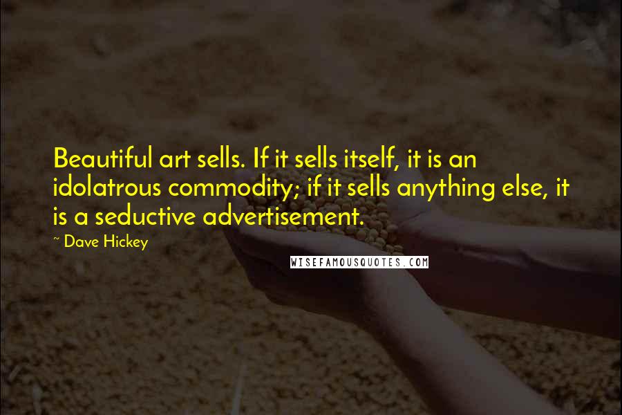 Dave Hickey Quotes: Beautiful art sells. If it sells itself, it is an idolatrous commodity; if it sells anything else, it is a seductive advertisement.