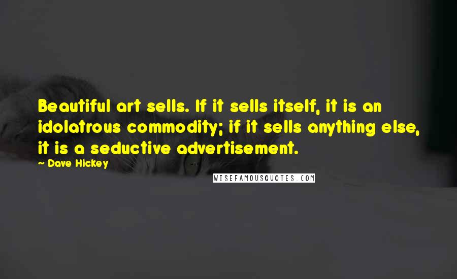 Dave Hickey Quotes: Beautiful art sells. If it sells itself, it is an idolatrous commodity; if it sells anything else, it is a seductive advertisement.