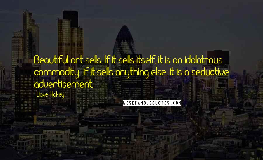Dave Hickey Quotes: Beautiful art sells. If it sells itself, it is an idolatrous commodity; if it sells anything else, it is a seductive advertisement.