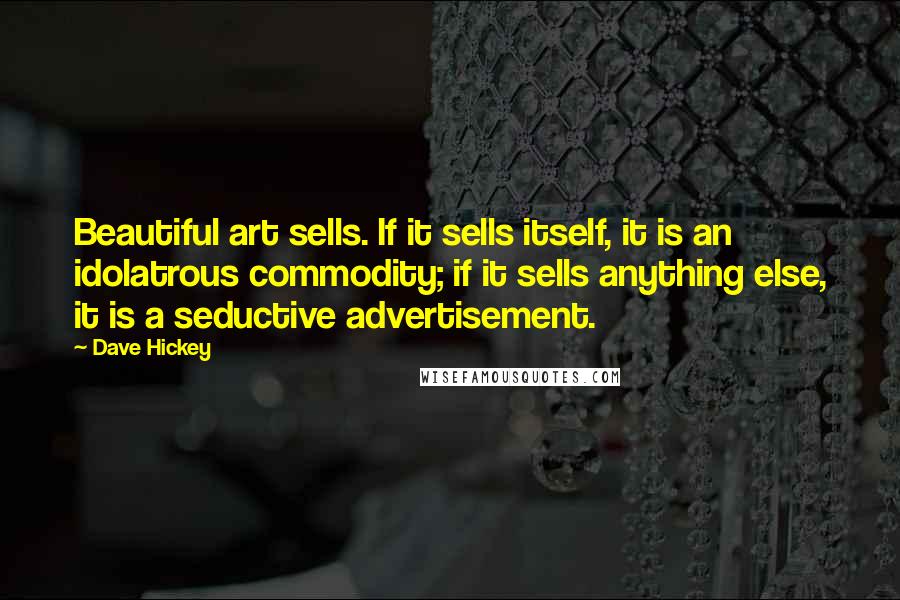 Dave Hickey Quotes: Beautiful art sells. If it sells itself, it is an idolatrous commodity; if it sells anything else, it is a seductive advertisement.