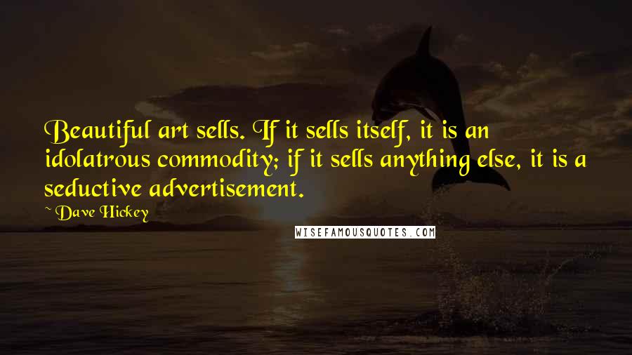 Dave Hickey Quotes: Beautiful art sells. If it sells itself, it is an idolatrous commodity; if it sells anything else, it is a seductive advertisement.