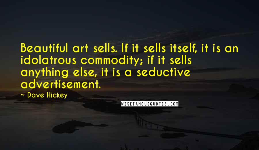 Dave Hickey Quotes: Beautiful art sells. If it sells itself, it is an idolatrous commodity; if it sells anything else, it is a seductive advertisement.