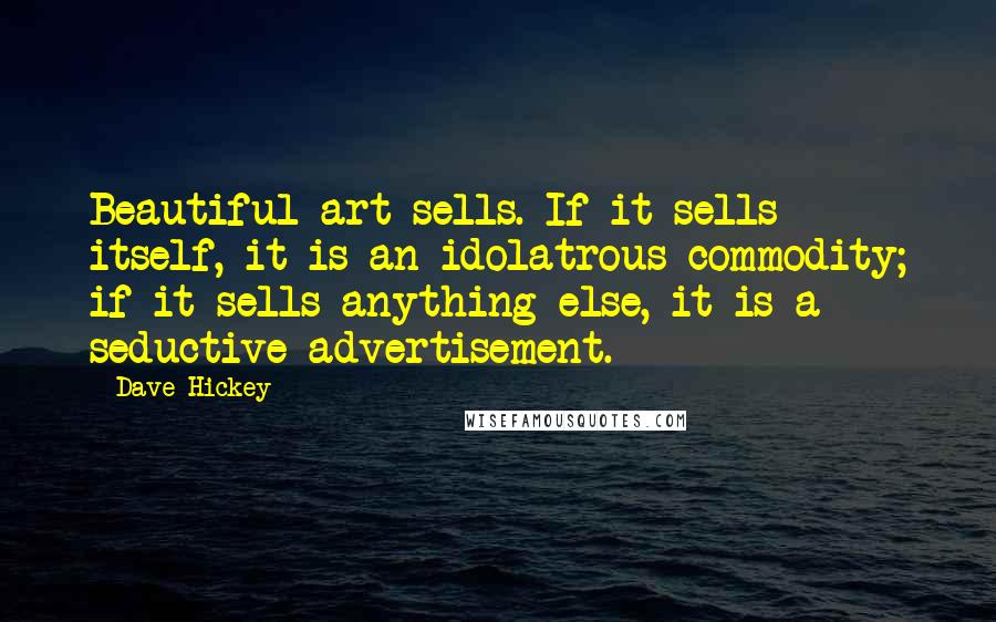 Dave Hickey Quotes: Beautiful art sells. If it sells itself, it is an idolatrous commodity; if it sells anything else, it is a seductive advertisement.