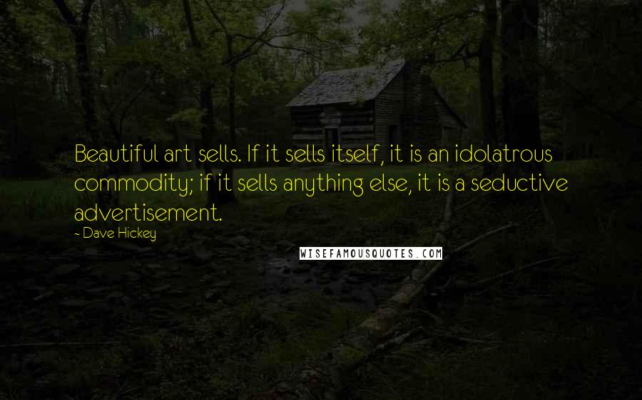Dave Hickey Quotes: Beautiful art sells. If it sells itself, it is an idolatrous commodity; if it sells anything else, it is a seductive advertisement.
