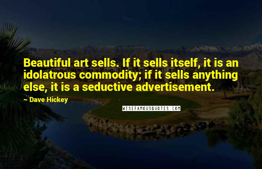 Dave Hickey Quotes: Beautiful art sells. If it sells itself, it is an idolatrous commodity; if it sells anything else, it is a seductive advertisement.