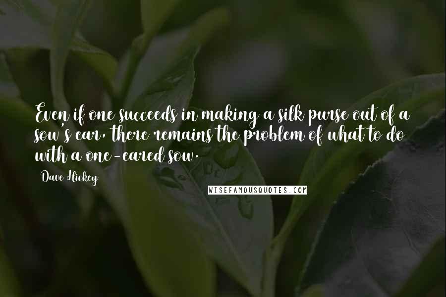 Dave Hickey Quotes: Even if one succeeds in making a silk purse out of a sow's ear, there remains the problem of what to do with a one-eared sow.