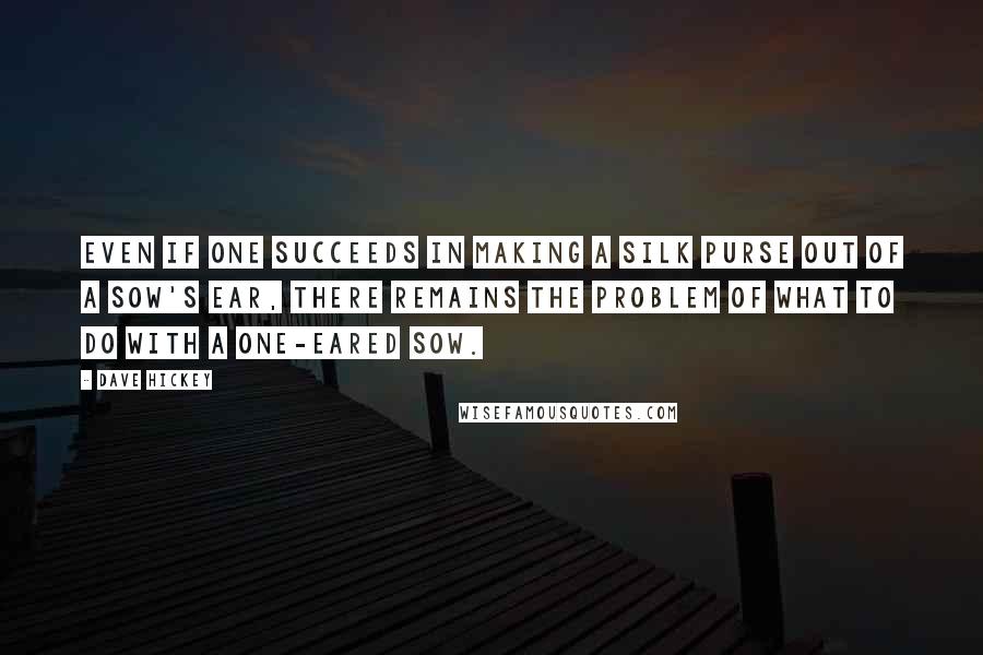 Dave Hickey Quotes: Even if one succeeds in making a silk purse out of a sow's ear, there remains the problem of what to do with a one-eared sow.