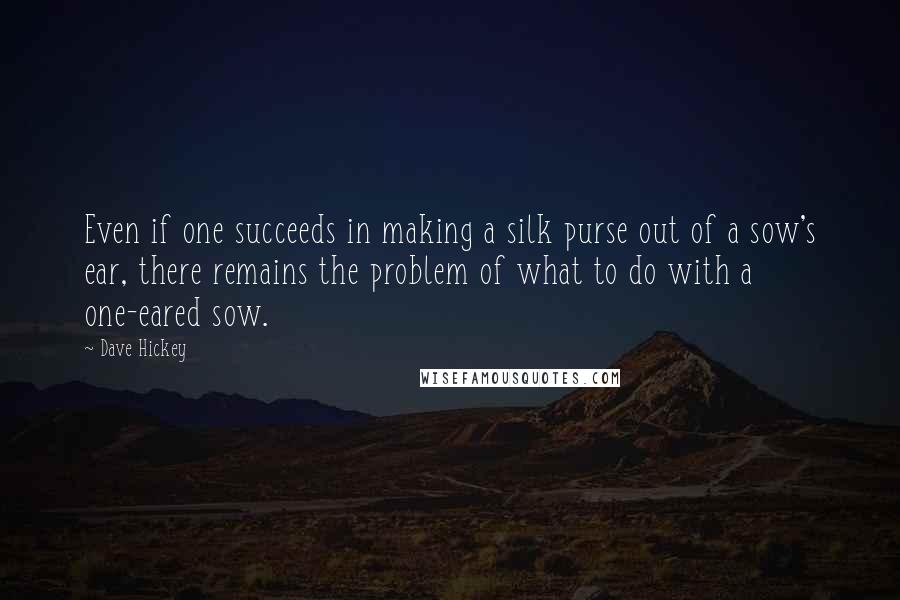 Dave Hickey Quotes: Even if one succeeds in making a silk purse out of a sow's ear, there remains the problem of what to do with a one-eared sow.