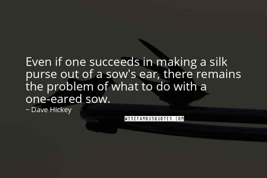 Dave Hickey Quotes: Even if one succeeds in making a silk purse out of a sow's ear, there remains the problem of what to do with a one-eared sow.
