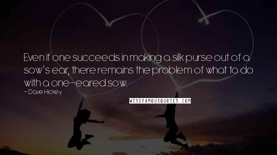 Dave Hickey Quotes: Even if one succeeds in making a silk purse out of a sow's ear, there remains the problem of what to do with a one-eared sow.