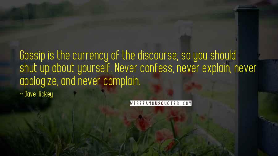 Dave Hickey Quotes: Gossip is the currency of the discourse, so you should shut up about yourself. Never confess, never explain, never apologize, and never complain.