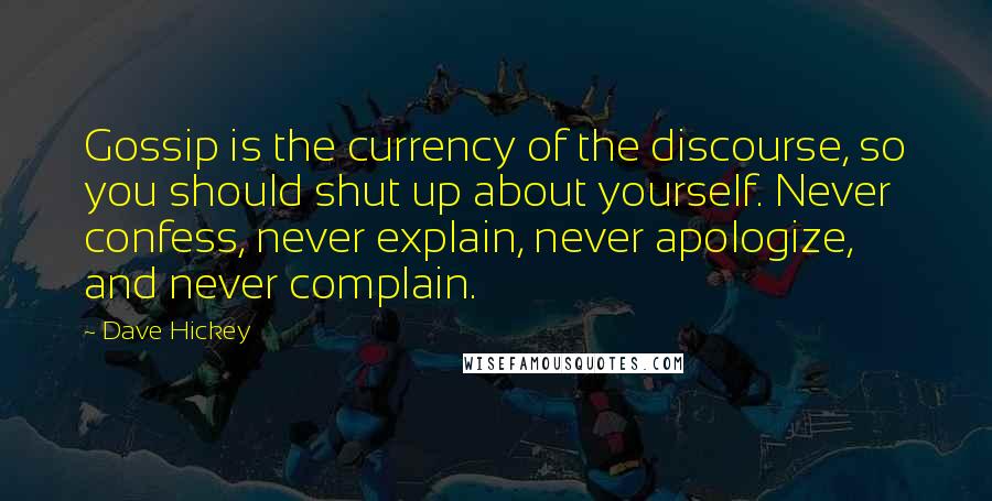 Dave Hickey Quotes: Gossip is the currency of the discourse, so you should shut up about yourself. Never confess, never explain, never apologize, and never complain.