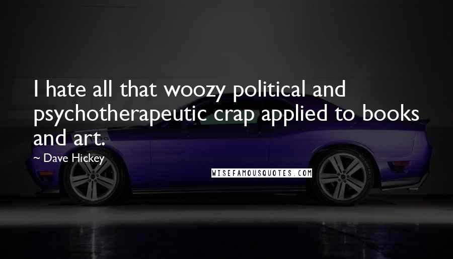Dave Hickey Quotes: I hate all that woozy political and psychotherapeutic crap applied to books and art.