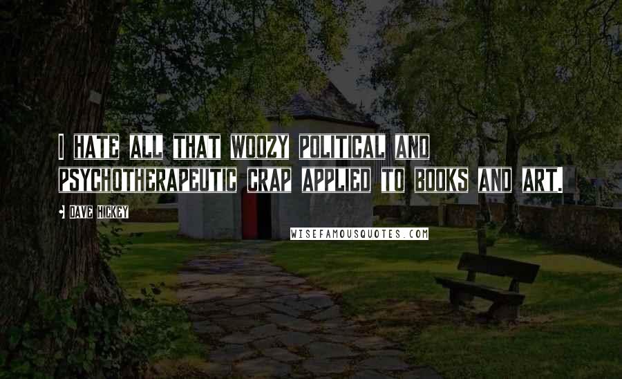 Dave Hickey Quotes: I hate all that woozy political and psychotherapeutic crap applied to books and art.