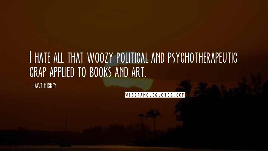 Dave Hickey Quotes: I hate all that woozy political and psychotherapeutic crap applied to books and art.