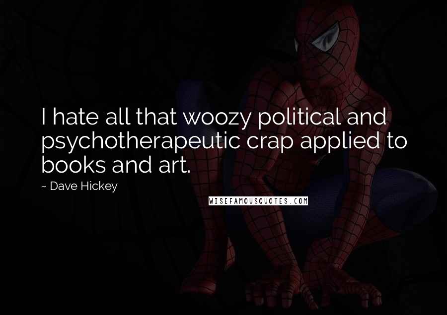 Dave Hickey Quotes: I hate all that woozy political and psychotherapeutic crap applied to books and art.
