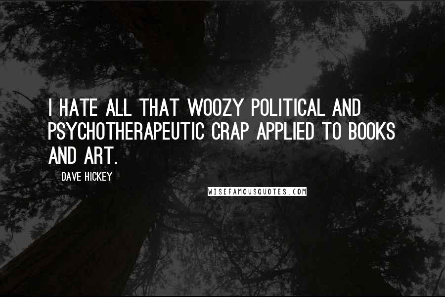 Dave Hickey Quotes: I hate all that woozy political and psychotherapeutic crap applied to books and art.