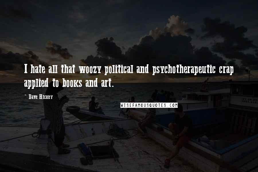 Dave Hickey Quotes: I hate all that woozy political and psychotherapeutic crap applied to books and art.