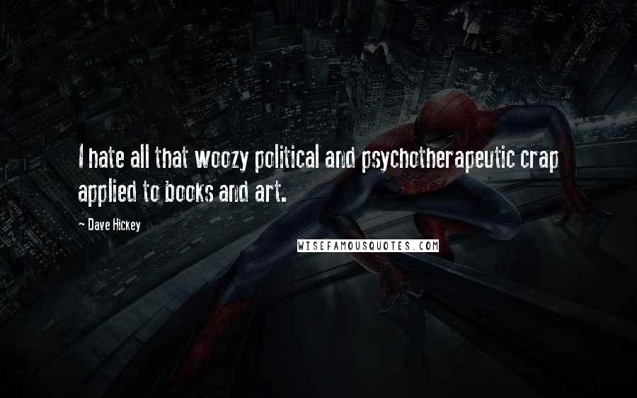 Dave Hickey Quotes: I hate all that woozy political and psychotherapeutic crap applied to books and art.