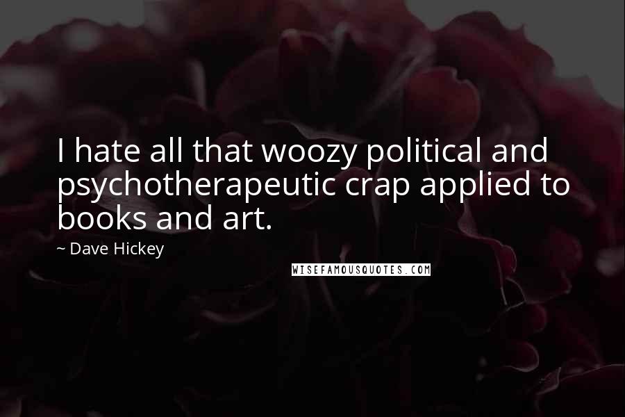 Dave Hickey Quotes: I hate all that woozy political and psychotherapeutic crap applied to books and art.