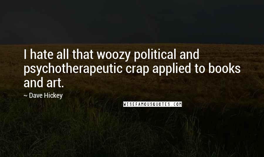 Dave Hickey Quotes: I hate all that woozy political and psychotherapeutic crap applied to books and art.