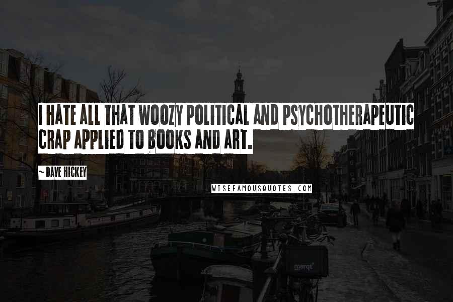Dave Hickey Quotes: I hate all that woozy political and psychotherapeutic crap applied to books and art.